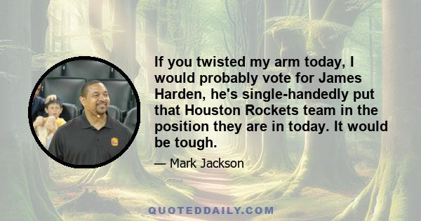 If you twisted my arm today, I would probably vote for James Harden, he's single-handedly put that Houston Rockets team in the position they are in today. It would be tough.