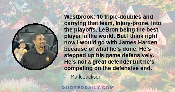 Westbrook: 10 triple-doubles and carrying that team, injury-prone, into the playoffs. LeBron being the best player in the world. But I think right now I would go with James Harden because of what he's done. He's stepped 