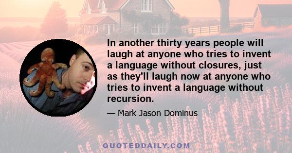 In another thirty years people will laugh at anyone who tries to invent a language without closures, just as they'll laugh now at anyone who tries to invent a language without recursion.