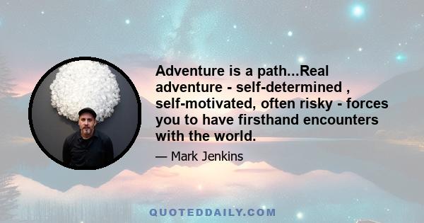 Adventure is a path...Real adventure - self-determined , self-motivated, often risky - forces you to have firsthand encounters with the world.