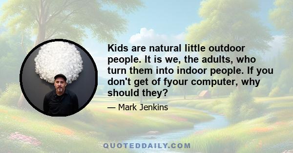 Kids are natural little outdoor people. It is we, the adults, who turn them into indoor people. If you don't get of fyour computer, why should they?