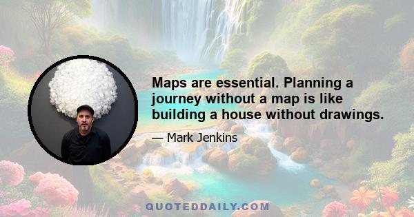 Maps are essential. Planning a journey without a map is like building a house without drawings.