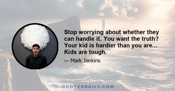 Stop worrying about whether they can handle it. You want the truth? Your kid is hardier than you are... Kids are tough.