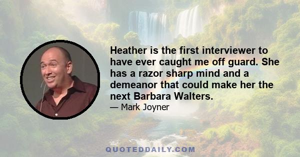 Heather is the first interviewer to have ever caught me off guard. She has a razor sharp mind and a demeanor that could make her the next Barbara Walters.