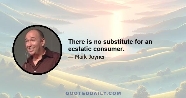 There is no substitute for an ecstatic consumer.