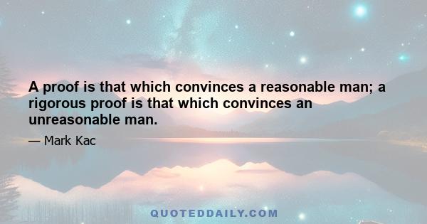 A proof is that which convinces a reasonable man; a rigorous proof is that which convinces an unreasonable man.