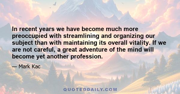 In recent years we have become much more preoccupied with streamlining and organizing our subject than with maintaining its overall vitality. If we are not careful, a great adventure of the mind will become yet another