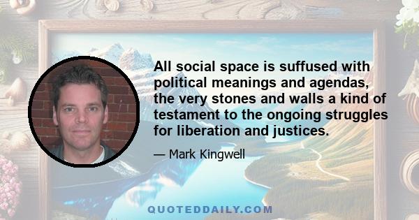 All social space is suffused with political meanings and agendas, the very stones and walls a kind of testament to the ongoing struggles for liberation and justices.