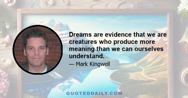 Dreams are evidence that we are creatures who produce more meaning than we can ourselves understand.