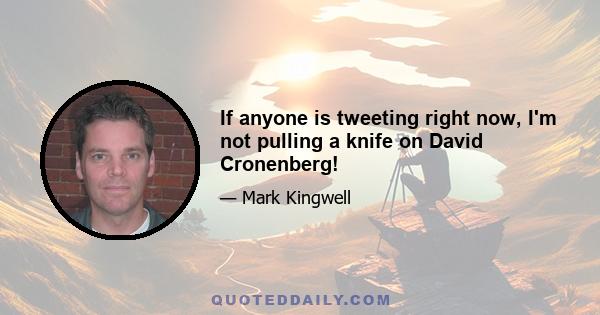 If anyone is tweeting right now, I'm not pulling a knife on David Cronenberg!