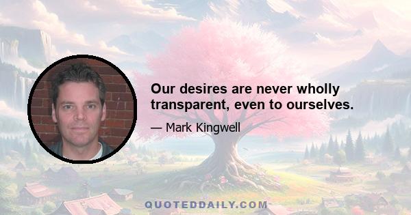 Our desires are never wholly transparent, even to ourselves.