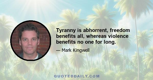 Tyranny is abhorrent, freedom benefits all, whereas violence benefits no one for long.