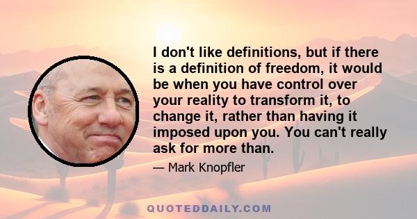 I don't like definitions, but if there is a definition of freedom, it would be when you have control over your reality to transform it, to change it, rather than having it imposed upon you. You can't really ask for more 