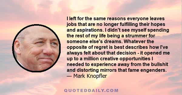 I left for the same reasons everyone leaves jobs that are no longer fulfilling their hopes and aspirations. I didn't see myself spending the rest of my life being a strummer for someone else's dreams. Whatever the