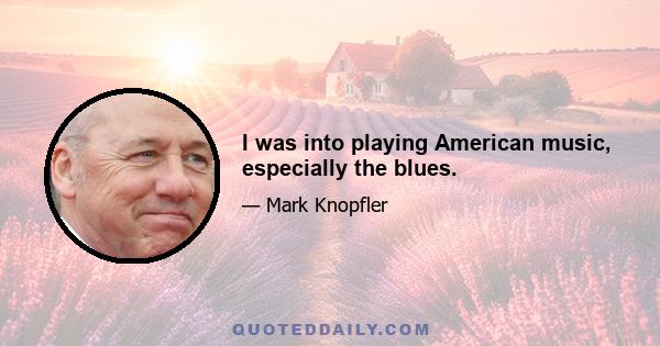 I was into playing American music, especially the blues.