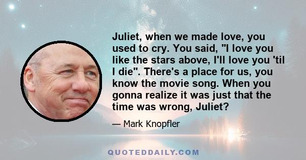 Juliet, when we made love, you used to cry. You said, I love you like the stars above, I'll love you 'til I die. There's a place for us, you know the movie song. When you gonna realize it was just that the time was