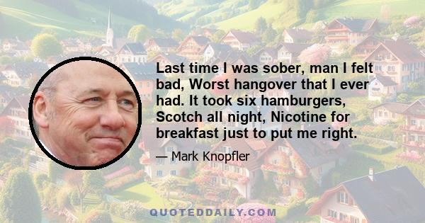 Last time I was sober, man I felt bad, Worst hangover that I ever had. It took six hamburgers, Scotch all night, Nicotine for breakfast just to put me right.