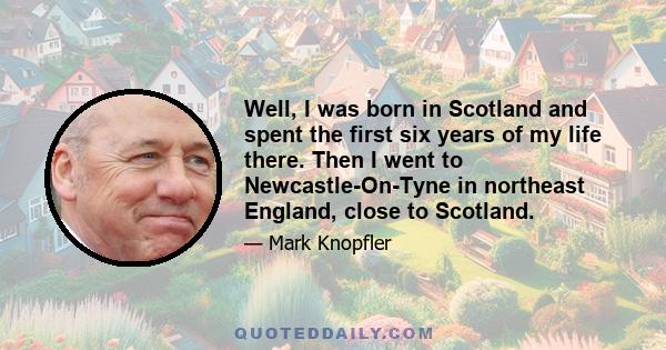 Well, I was born in Scotland and spent the first six years of my life there. Then I went to Newcastle-On-Tyne in northeast England, close to Scotland.