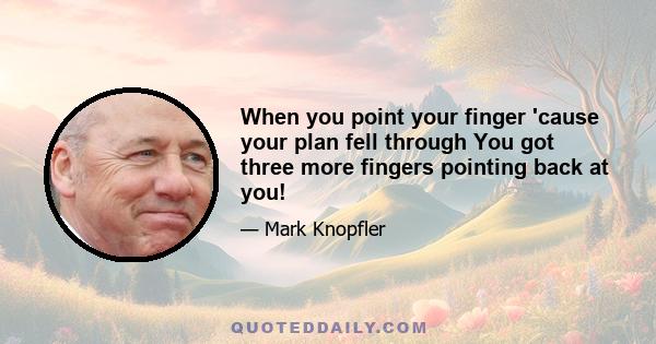 When you point your finger 'cause your plan fell through You got three more fingers pointing back at you!