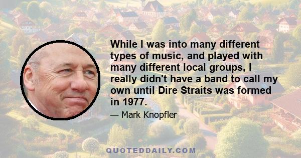 While I was into many different types of music, and played with many different local groups, I really didn't have a band to call my own until Dire Straits was formed in 1977.