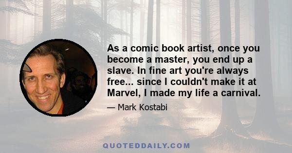 As a comic book artist, once you become a master, you end up a slave. In fine art you're always free... since I couldn't make it at Marvel, I made my life a carnival.