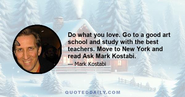 Do what you love. Go to a good art school and study with the best teachers. Move to New York and read Ask Mark Kostabi.