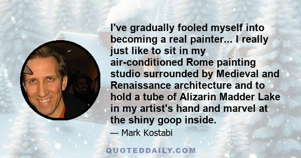 I've gradually fooled myself into becoming a real painter... I really just like to sit in my air-conditioned Rome painting studio surrounded by Medieval and Renaissance architecture and to hold a tube of Alizarin Madder 