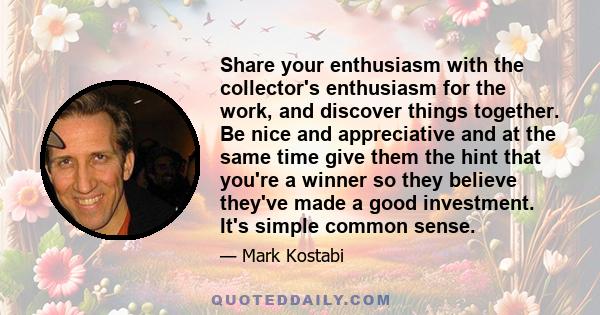 Share your enthusiasm with the collector's enthusiasm for the work, and discover things together. Be nice and appreciative and at the same time give them the hint that you're a winner so they believe they've made a good 