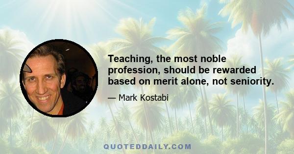 Teaching, the most noble profession, should be rewarded based on merit alone, not seniority.