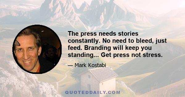 The press needs stories constantly. No need to bleed, just feed. Branding will keep you standing... Get press not stress.