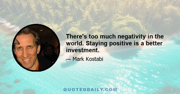 There's too much negativity in the world. Staying positive is a better investment.