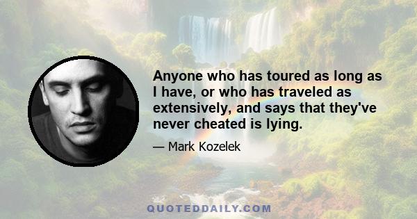 Anyone who has toured as long as I have, or who has traveled as extensively, and says that they've never cheated is lying.