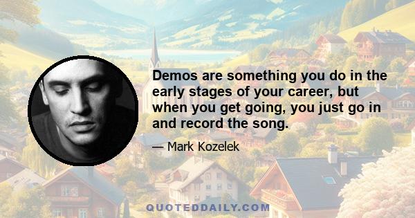 Demos are something you do in the early stages of your career, but when you get going, you just go in and record the song.