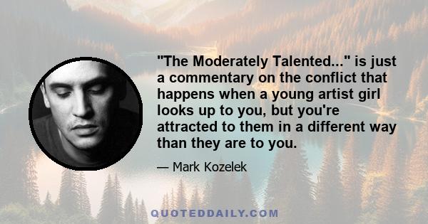 The Moderately Talented... is just a commentary on the conflict that happens when a young artist girl looks up to you, but you're attracted to them in a different way than they are to you.