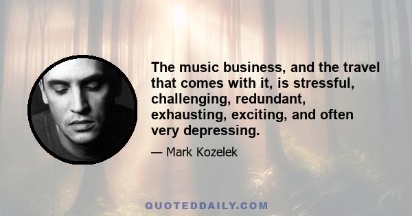 The music business, and the travel that comes with it, is stressful, challenging, redundant, exhausting, exciting, and often very depressing.