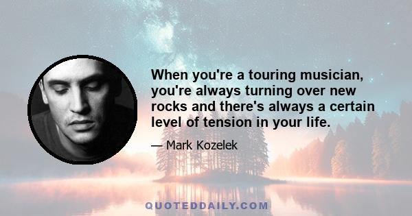 When you're a touring musician, you're always turning over new rocks and there's always a certain level of tension in your life. The music business, and the travel that comes with it, is stressful, challenging,