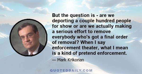 But the question is - are we deporting a couple hundred people for show or are we actually making a serious effort to remove everybody who's got a final order of removal? When I say enforcement theater, what I mean is a 