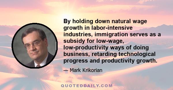 By holding down natural wage growth in labor-intensive industries, immigration serves as a subsidy for low-wage, low-productivity ways of doing business, retarding technological progress and productivity growth.