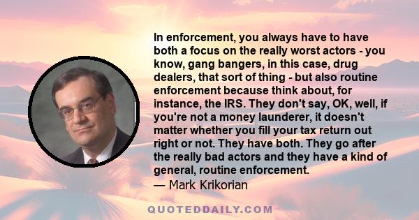 In enforcement, you always have to have both a focus on the really worst actors - you know, gang bangers, in this case, drug dealers, that sort of thing - but also routine enforcement because think about, for instance,