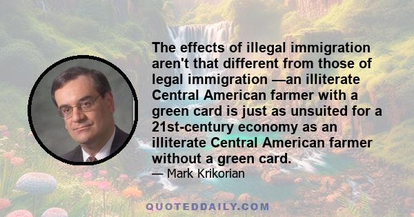 The effects of illegal immigration aren't that different from those of legal immigration —an illiterate Central American farmer with a green card is just as unsuited for a 21st-century economy as an illiterate Central