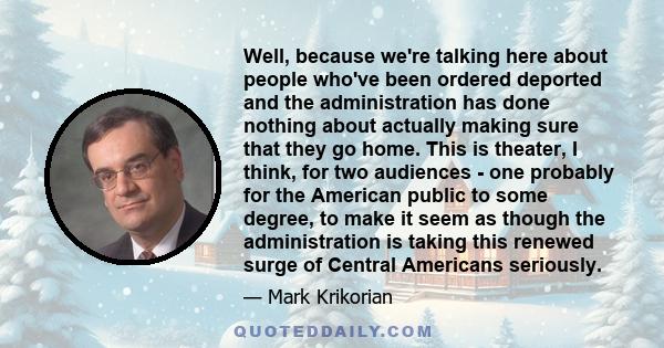 Well, because we're talking here about people who've been ordered deported and the administration has done nothing about actually making sure that they go home. This is theater, I think, for two audiences - one probably 