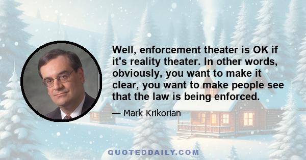 Well, enforcement theater is OK if it's reality theater. In other words, obviously, you want to make it clear, you want to make people see that the law is being enforced.