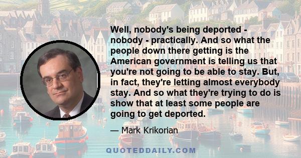 Well, nobody's being deported - nobody - practically. And so what the people down there getting is the American government is telling us that you're not going to be able to stay. But, in fact, they're letting almost