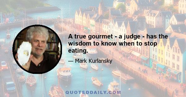 A true gourmet - a judge - has the wisdom to know when to stop eating.