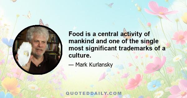 Food is a central activity of mankind and one of the single most significant trademarks of a culture.