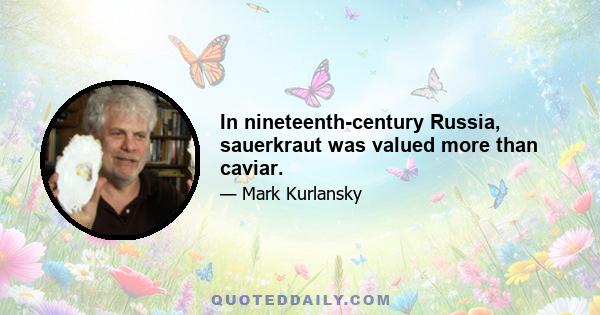 In nineteenth-century Russia, sauerkraut was valued more than caviar.