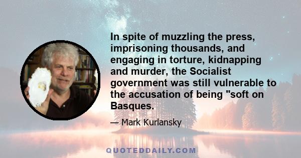 In spite of muzzling the press, imprisoning thousands, and engaging in torture, kidnapping and murder, the Socialist government was still vulnerable to the accusation of being soft on Basques.