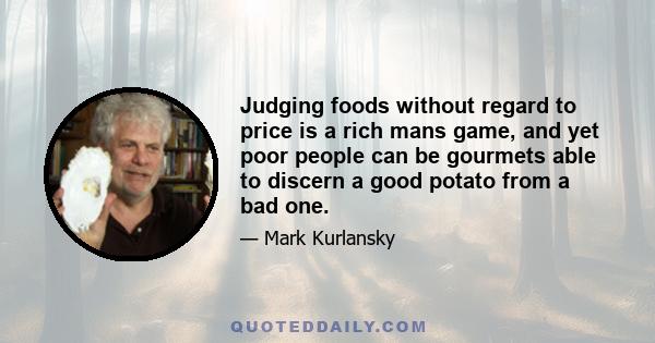 Judging foods without regard to price is a rich mans game, and yet poor people can be gourmets able to discern a good potato from a bad one.