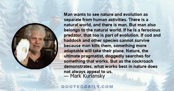 Man wants to see nature and evolution as separate from human activities. There is a natural world, and there is man. But man also belongs to the natural world. If he is a ferocious predator, that too is part of