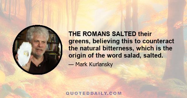 THE ROMANS SALTED their greens, believing this to counteract the natural bitterness, which is the origin of the word salad, salted.